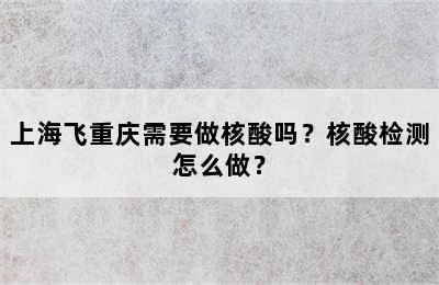 上海飞重庆需要做核酸吗？核酸检测怎么做？