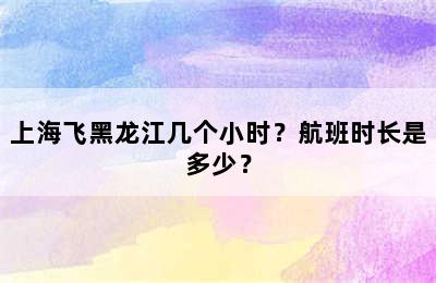 上海飞黑龙江几个小时？航班时长是多少？