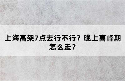 上海高架7点去行不行？晚上高峰期怎么走？