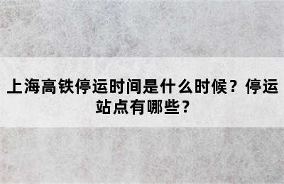 上海高铁停运时间是什么时候？停运站点有哪些？