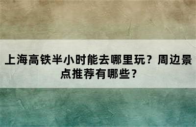上海高铁半小时能去哪里玩？周边景点推荐有哪些？