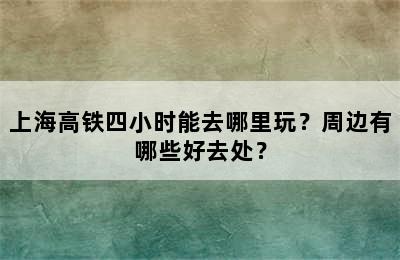 上海高铁四小时能去哪里玩？周边有哪些好去处？