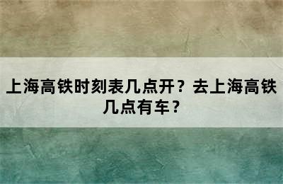上海高铁时刻表几点开？去上海高铁几点有车？