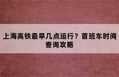上海高铁最早几点运行？首班车时间查询攻略