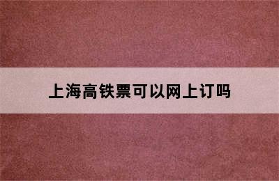 上海高铁票可以网上订吗