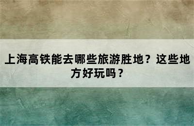 上海高铁能去哪些旅游胜地？这些地方好玩吗？