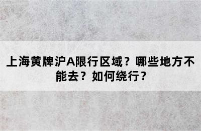 上海黄牌沪A限行区域？哪些地方不能去？如何绕行？