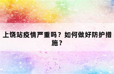 上饶站疫情严重吗？如何做好防护措施？