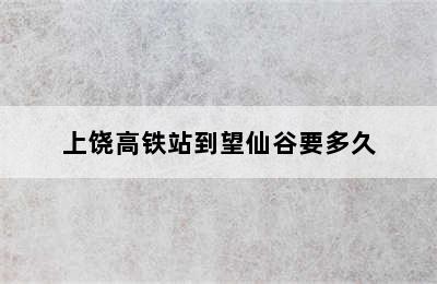 上饶高铁站到望仙谷要多久