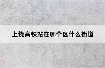 上饶高铁站在哪个区什么街道
