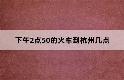 下午2点50的火车到杭州几点