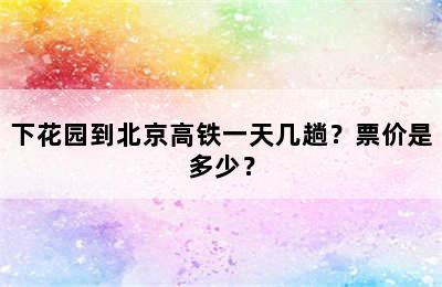 下花园到北京高铁一天几趟？票价是多少？
