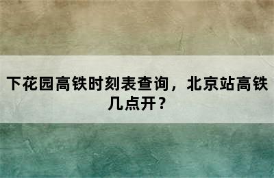 下花园高铁时刻表查询，北京站高铁几点开？