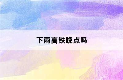 下雨高铁晚点吗