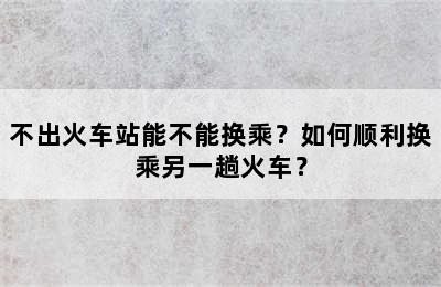 不出火车站能不能换乘？如何顺利换乘另一趟火车？