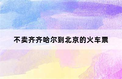 不卖齐齐哈尔到北京的火车票