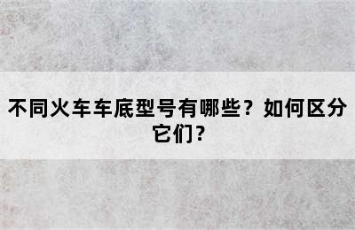不同火车车底型号有哪些？如何区分它们？