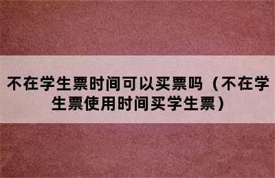 不在学生票时间可以买票吗（不在学生票使用时间买学生票）