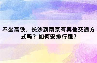 不坐高铁，长沙到南京有其他交通方式吗？如何安排行程？