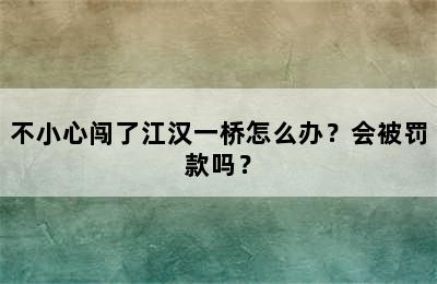 不小心闯了江汉一桥怎么办？会被罚款吗？