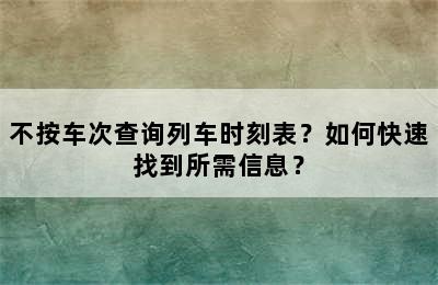 不按车次查询列车时刻表？如何快速找到所需信息？