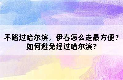 不路过哈尔滨，伊春怎么走最方便？如何避免经过哈尔滨？