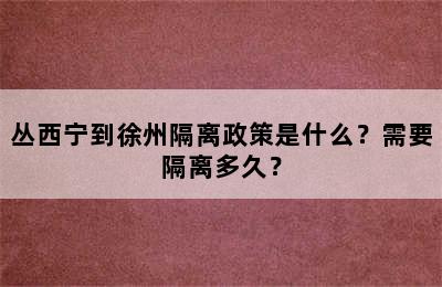 丛西宁到徐州隔离政策是什么？需要隔离多久？