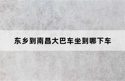 东乡到南昌大巴车坐到哪下车