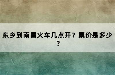 东乡到南昌火车几点开？票价是多少？