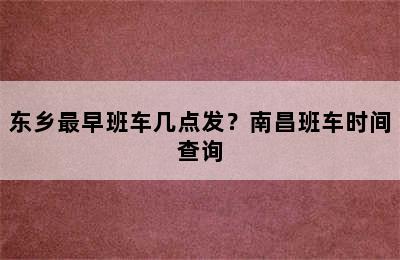 东乡最早班车几点发？南昌班车时间查询