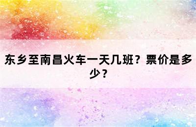 东乡至南昌火车一天几班？票价是多少？