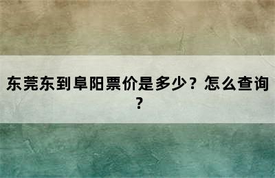 东莞东到阜阳票价是多少？怎么查询？