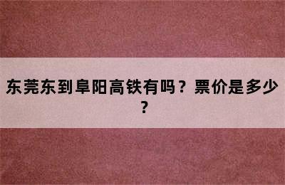 东莞东到阜阳高铁有吗？票价是多少？