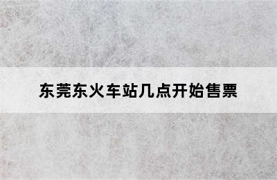 东莞东火车站几点开始售票