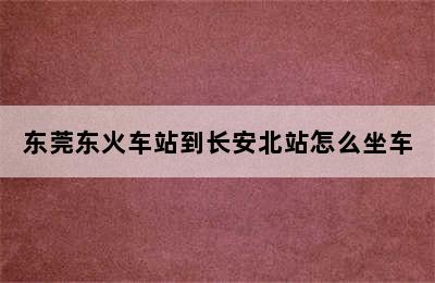 东莞东火车站到长安北站怎么坐车