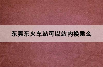 东莞东火车站可以站内换乘么