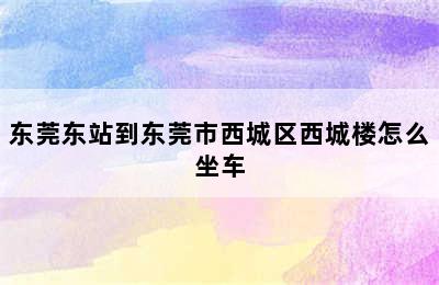 东莞东站到东莞市西城区西城楼怎么坐车