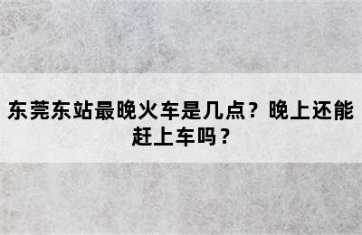 东莞东站最晚火车是几点？晚上还能赶上车吗？