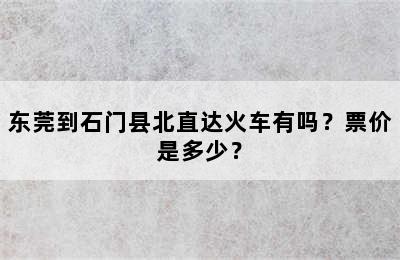 东莞到石门县北直达火车有吗？票价是多少？