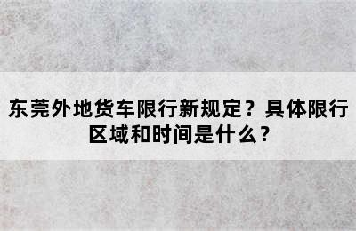 东莞外地货车限行新规定？具体限行区域和时间是什么？