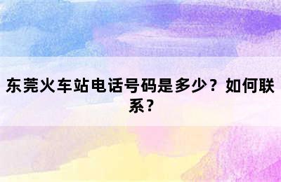 东莞火车站电话号码是多少？如何联系？