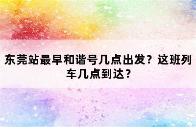 东莞站最早和谐号几点出发？这班列车几点到达？