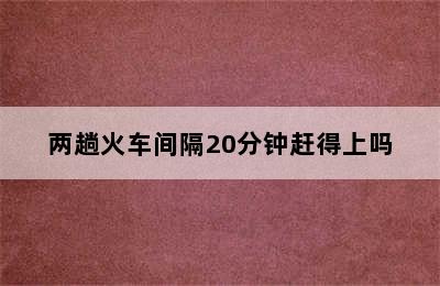 两趟火车间隔20分钟赶得上吗