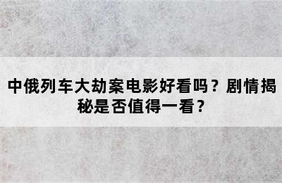 中俄列车大劫案电影好看吗？剧情揭秘是否值得一看？