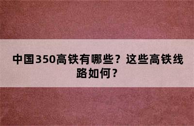 中国350高铁有哪些？这些高铁线路如何？