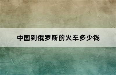 中国到俄罗斯的火车多少钱