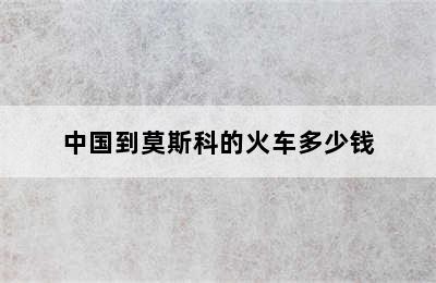 中国到莫斯科的火车多少钱