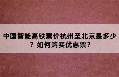 中国智能高铁票价杭州至北京是多少？如何购买优惠票？