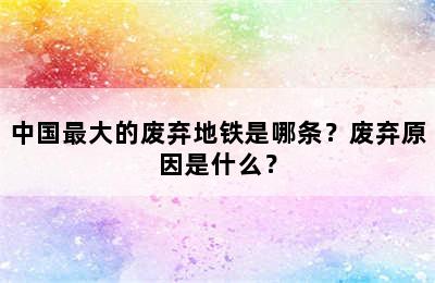 中国最大的废弃地铁是哪条？废弃原因是什么？