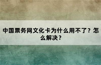 中国票务网文化卡为什么用不了？怎么解决？